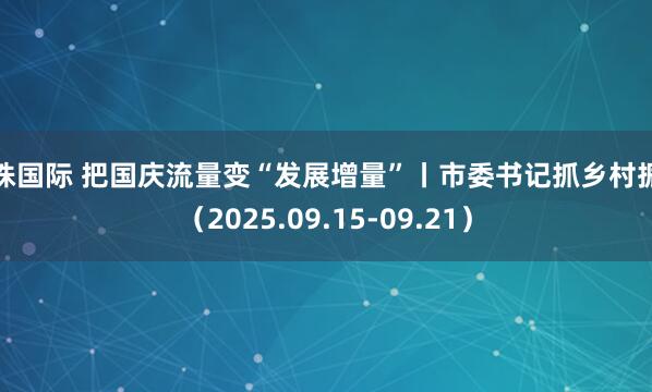 明珠国际 把国庆流量变“发展增量”丨市委书记抓乡村振兴（2025.09.15-09.21）