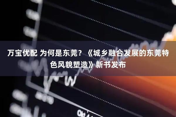 万宝优配 为何是东莞？《城乡融合发展的东莞特色风貌塑造》新书发布