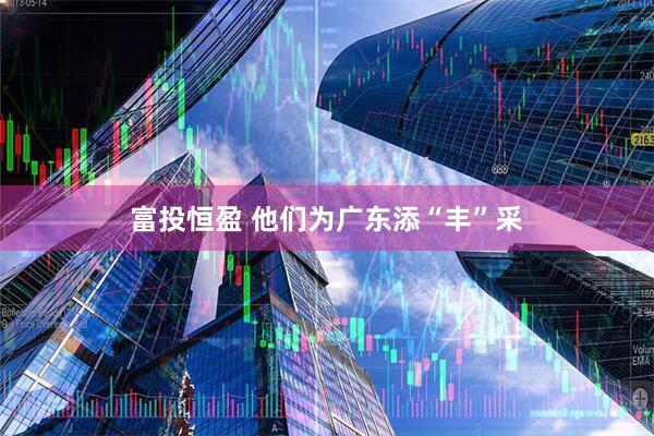 富投恒盈 他们为广东添“丰”采