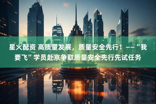 星火配资 高质量发展，质量安全先行！——“我要飞”学员赴京争取质量安全先行先试任务