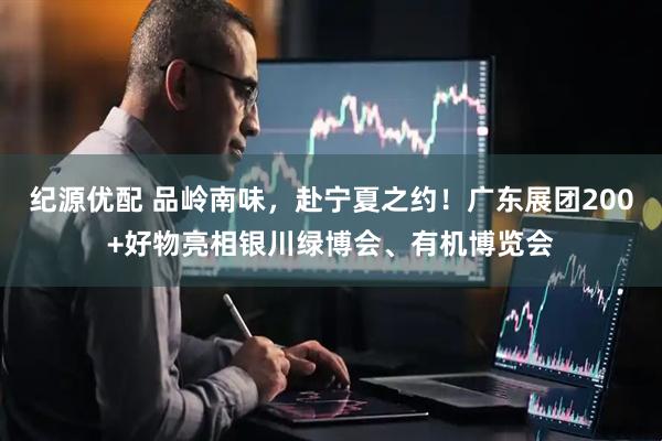 纪源优配 品岭南味，赴宁夏之约！广东展团200+好物亮相银川绿博会、有机博览会