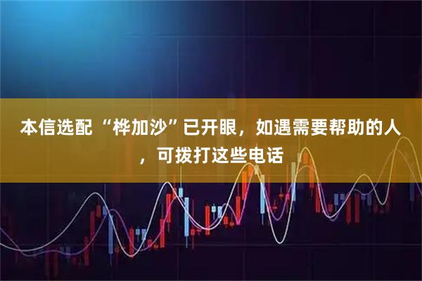 本信选配 “桦加沙”已开眼，如遇需要帮助的人，可拨打这些电话