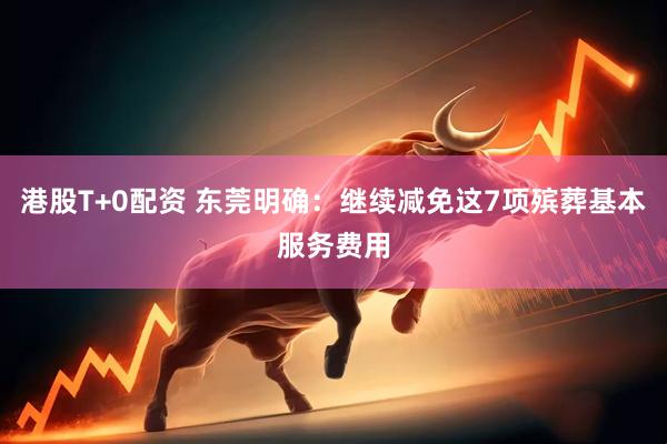 港股T+0配资 东莞明确：继续减免这7项殡葬基本服务费用