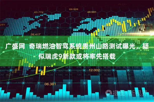 广盛网  奇瑞燃油智驾系统贵州山路测试曝光，疑似瑞虎9新款或将率先搭载