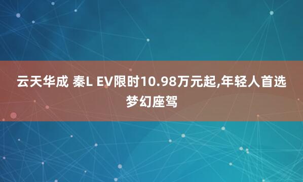 云天华成 秦L EV限时10.98万元起,年轻人首选梦幻座驾