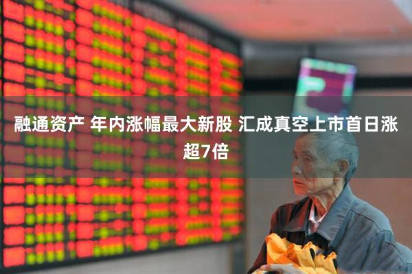 融通资产 年内涨幅最大新股 汇成真空上市首日涨超7倍