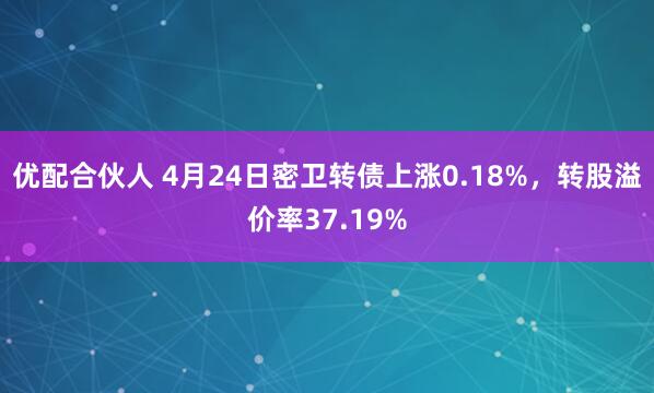 优配合伙人 4月24日密卫转债上涨0.18%，转股溢价率37.19%