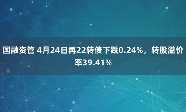 国融资管 4月24日再22转债下跌0.24%，转股溢价率39.41%