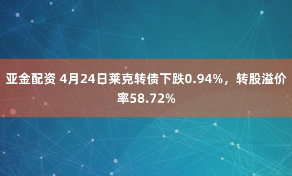 亚金配资 4月24日莱克转债下跌0.94%，转股溢价率58.72%