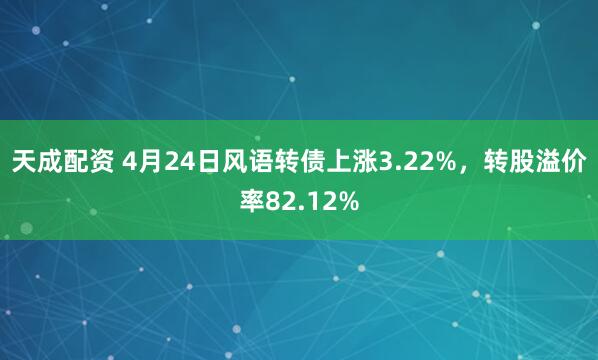 天成配资 4月24日风语转债上涨3.22%，转股溢价率82.12%