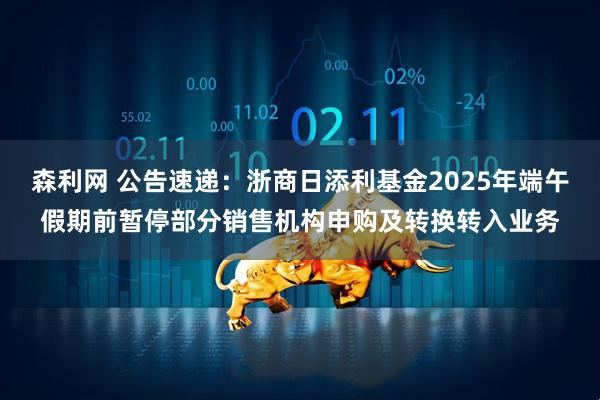 森利网 公告速递：浙商日添利基金2025年端午假期前暂停部分销售机构申购及转换转入业务