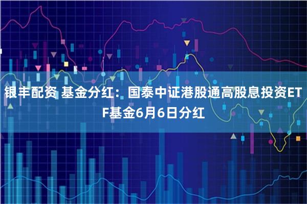 银丰配资 基金分红：国泰中证港股通高股息投资ETF基金6月6日分红