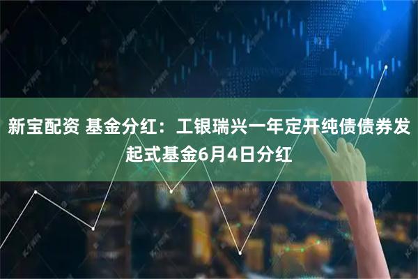 新宝配资 基金分红：工银瑞兴一年定开纯债债券发起式基金6月4日分红