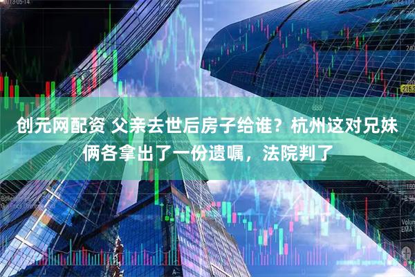 创元网配资 父亲去世后房子给谁？杭州这对兄妹俩各拿出了一份遗嘱，法院判了