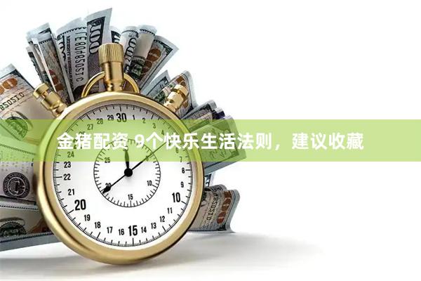 金猪配资 9个快乐生活法则，建议收藏