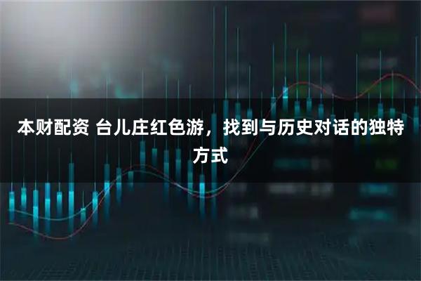 本财配资 台儿庄红色游，找到与历史对话的独特方式