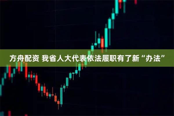 方舟配资 我省人大代表依法履职有了新“办法”