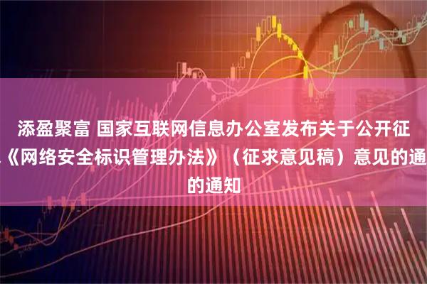 添盈聚富 国家互联网信息办公室发布关于公开征求《网络安全标识管理办法》（征求意见稿）意见的通知