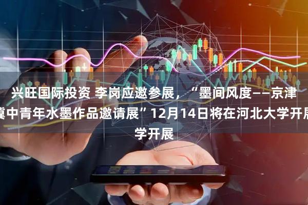 兴旺国际投资 李岗应邀参展，“墨间风度——京津冀中青年水墨作品邀请展”12月14日将在河北大学开展