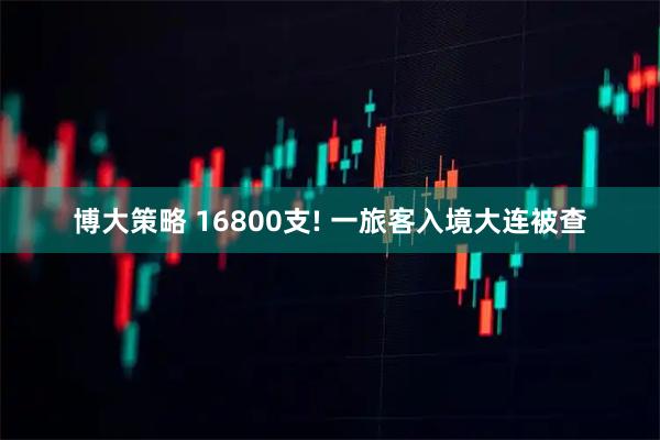 博大策略 16800支! 一旅客入境大连被查