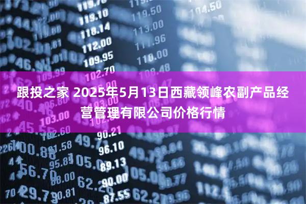 跟投之家 2025年5月13日西藏领峰农副产品经营管理有限公司价格行情