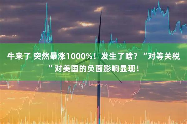 牛来了 突然暴涨1000%！发生了啥？“对等关税”对美国的负面影响显现！