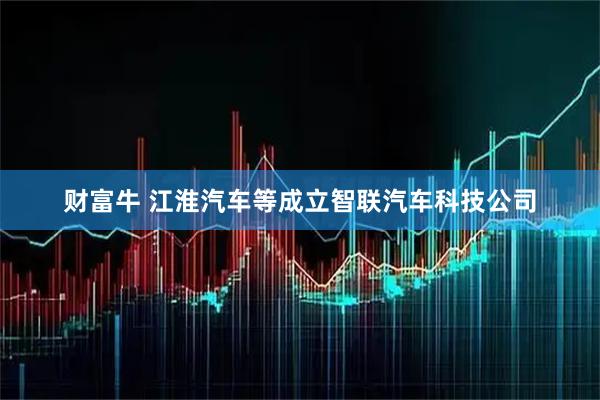 财富牛 江淮汽车等成立智联汽车科技公司