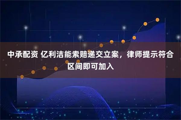 中承配资 亿利洁能索赔递交立案，律师提示符合区间即可加入