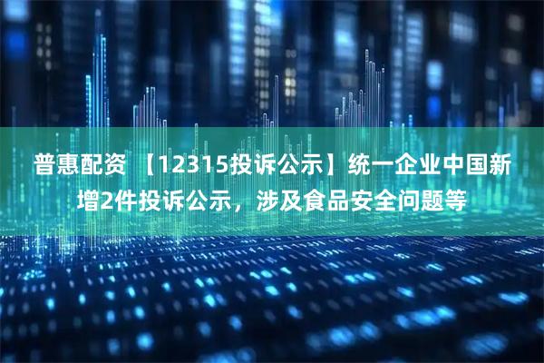普惠配资 【12315投诉公示】统一企业中国新增2件投诉公示，涉及食品安全问题等