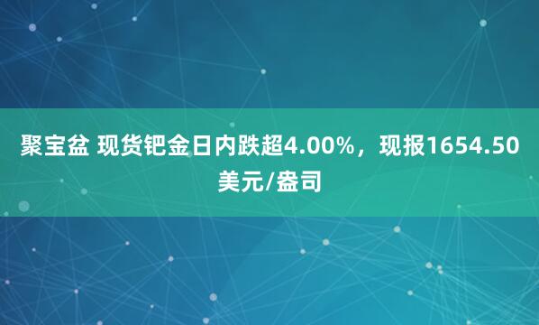 聚宝盆 现货钯金日内跌超4.00%，现报1654.50美元/盎司