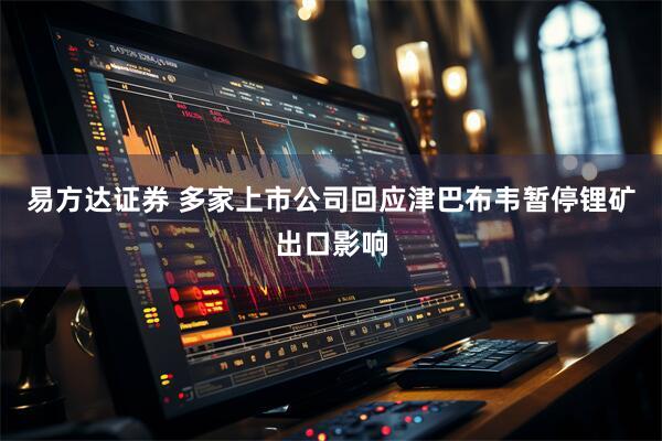 易方达证券 多家上市公司回应津巴布韦暂停锂矿出口影响