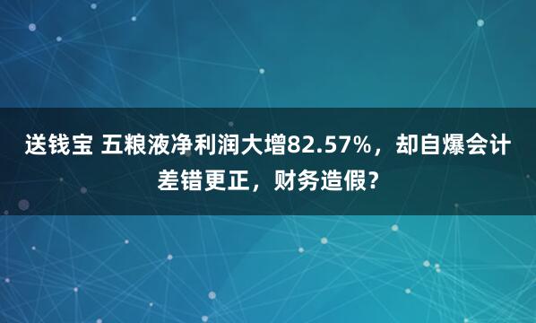 送钱宝 五粮液净利润大增82.57%，却自爆会计差错更正，财务造假？