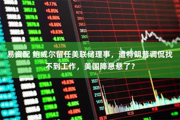 易资配 鲍威尔留任美联储理事，遭特朗普调侃找不到工作，美国降息悬了？