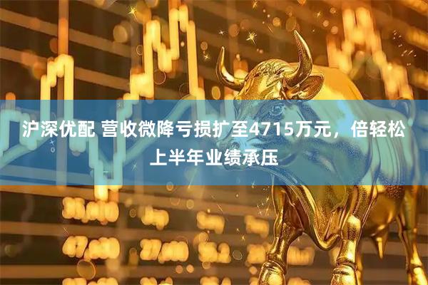 沪深优配 营收微降亏损扩至4715万元，倍轻松上半年业绩承压